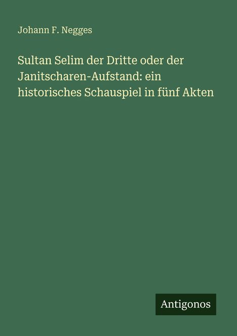 Text: "Johann F. Negges. Sultan Selim der Dritte oder der Janitscharen-Aufstand: ein historisches Schauspiel in fünf Akten. Antigonos." Hintergrund: Dunkelgrün.