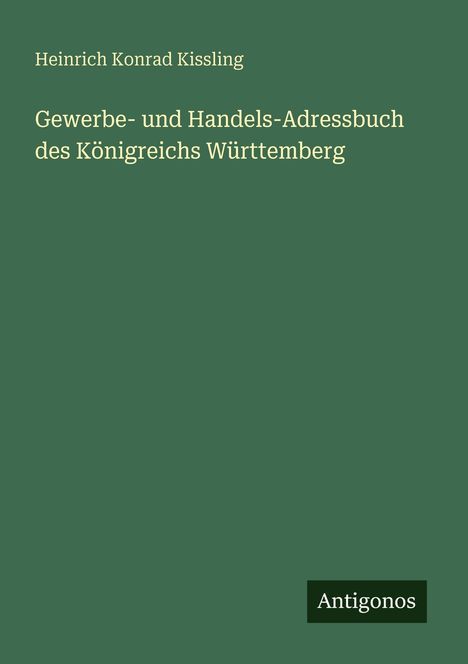 Grüner Hintergrund, oben Text: "Heinrich Konrad Kissling". Groß: "Gewerbe- und Handels-Adressbuch des Königreichs Württemberg". Unten: "Antigonos".