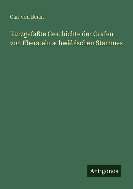 Ein grüner Buchumschlag mit weißem Text: "Carl von Beust, Kurzgefaßte Geschichte der Grafen von Eberstein schwäbischen Stammes." Unten das Logo "Antigonos".