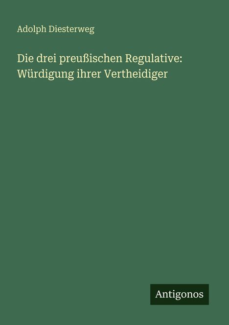 „Die drei preußischen Regulative: Würdigung ihrer Vertheidiger“ von Adolph Diesterweg. Unten: Logo „Antigonos“.