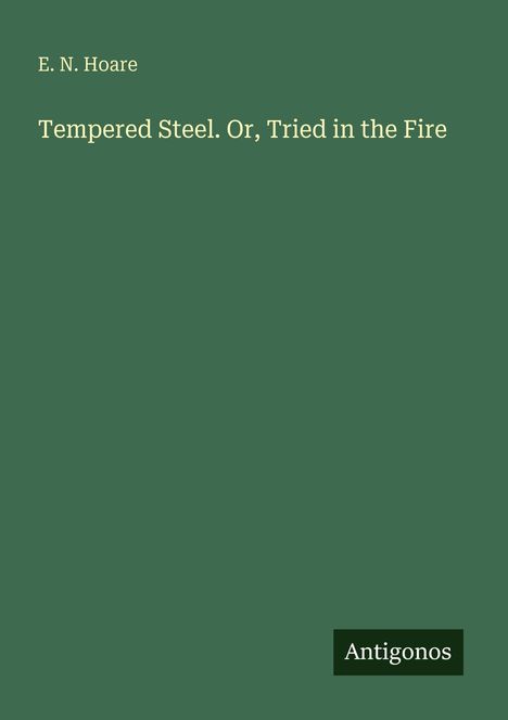"E. N. Hoare, Tempered Steel. Or, Tried in the Fire" auf grünem Hintergrund, unten rechts "Antigonos".