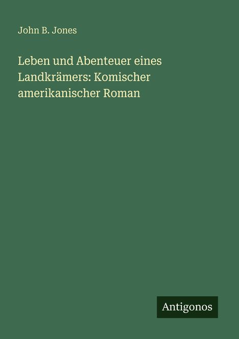 Oben: "John B. Jones". Mittig: "Leben und Abenteuer eines Landkrämers: Komischer amerikanischer Roman". Unten: "Antigonos". Grüner Hintergrund.