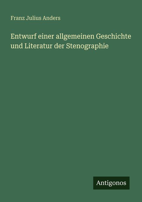 Oben: "Franz Julius Anders". Mitte: "Entwurf einer allgemeinen Geschichte und Literatur der Stenographie". Unten: "Antigonos".