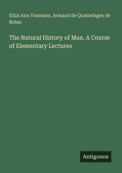 Text: "Eliza Ann Youmans, Armand de Quatrefages de Bréau. The Natural History of Man. A Course of Elementary Lectures. Antigonos." Grüner Hintergrund.