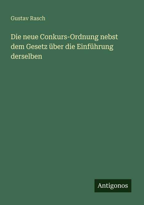 Buchtitel "Die neue Conkurs-Ordnung nebst dem Gesetz über die Einführung derselben" von Gustav Rasch, Verlag Antigonos.