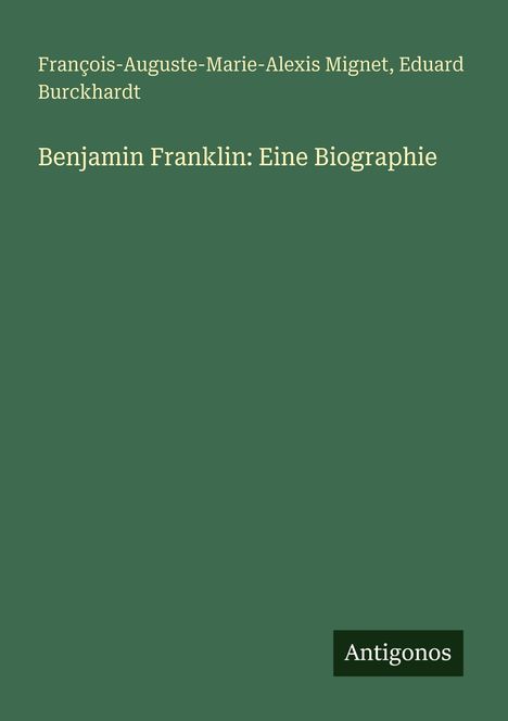 François-Auguste-Marie-Alexis Mignet, Eduard Burckhardt. Benjamin Franklin: Eine Biographie. Logo: Antigonos. Grüner Hintergrund.