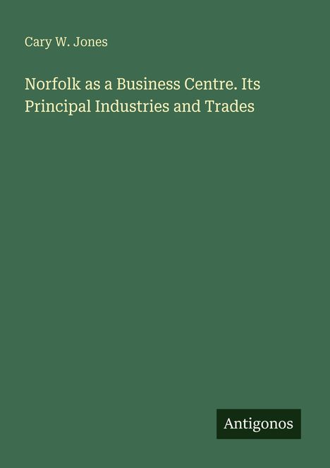 Text: Cary W. Jones, Norfolk as a Business Centre. Its Principal Industries and Trades. Unten rechts "Antigonos". Hintergrund grün.
