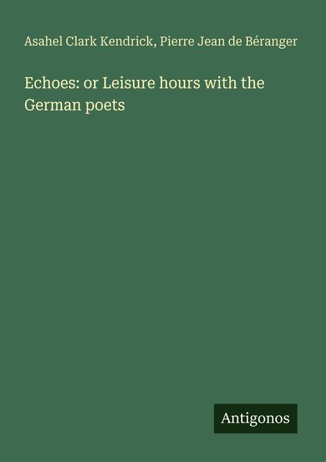 Titel: "Echoes: or Leisure hours with the German poets", Autoren: Asahel Clark Kendrick, Pierre Jean de Béranger.