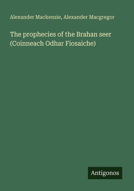 Titel: "The prophecies of the Brahan seer (Coinneach Odhar Fiosaiche)" von Alexander Mackenzie, Alexander Macgregor. Unten steht "Antigonos".