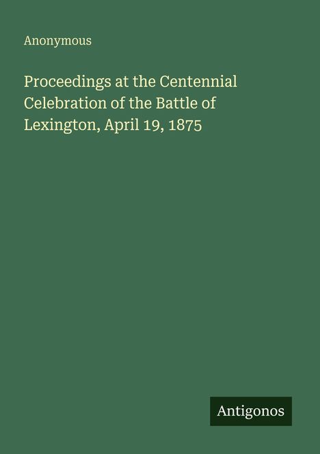 Grüner Hintergrund mit weißem Text: „Proceedings at the Centennial Celebration of the Battle of Lexington, April 19, 1875“. Unten rechts: „Antigonos“.