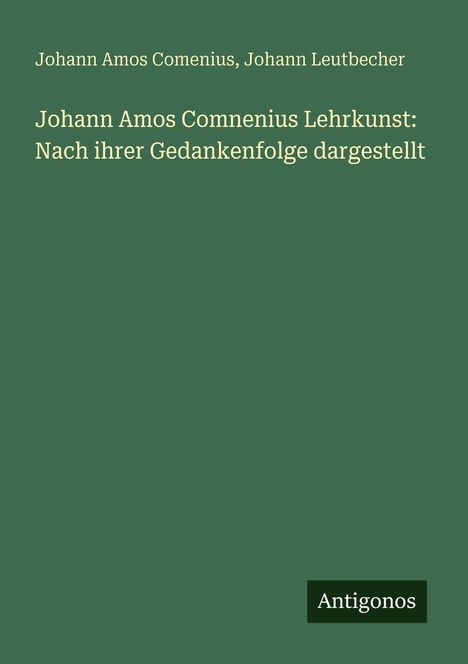 Buchtitel: "Johann Amos Comenius Lehrkunst: Nach ihrer Gedankenfolge dargestellt". Autoren: Johann Amos Comenius, Johann Leutbecher. Verlag: Antigonos. Hintergrund: Dunkelgrün.