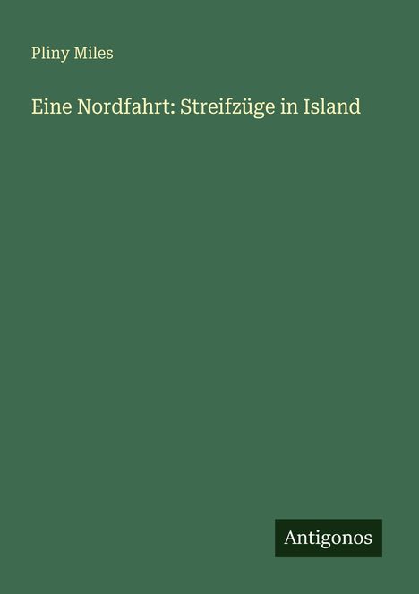 Text: „Pliny Miles, Eine Nordfahrt: Streifzüge in Island, Antigonos“. Grüner Hintergrund, schlichtes Design.