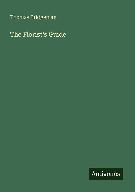 Thomas Bridgeman, The Florist's Guide. Unten rechts steht "Antigonos". Einfache, grüne Buchcovergestaltung.