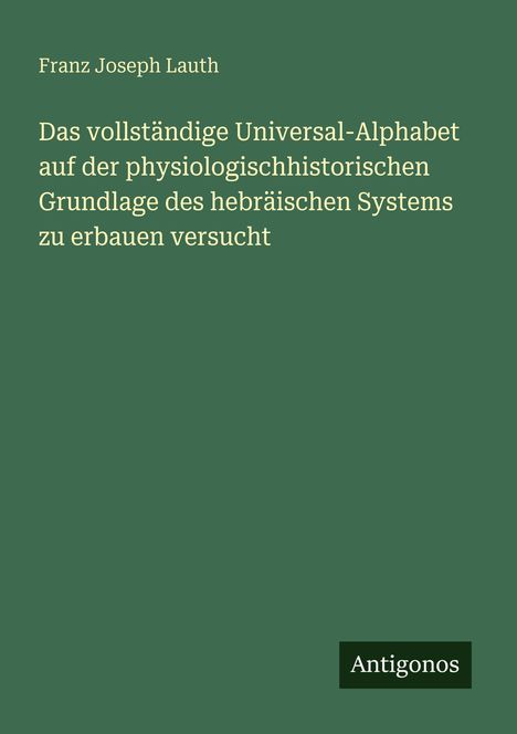 Titel: "Das vollständige Universal-Alphabet [...] System zu erbauen versucht" von Franz Joseph Lauth. Unten: "Antigonos".