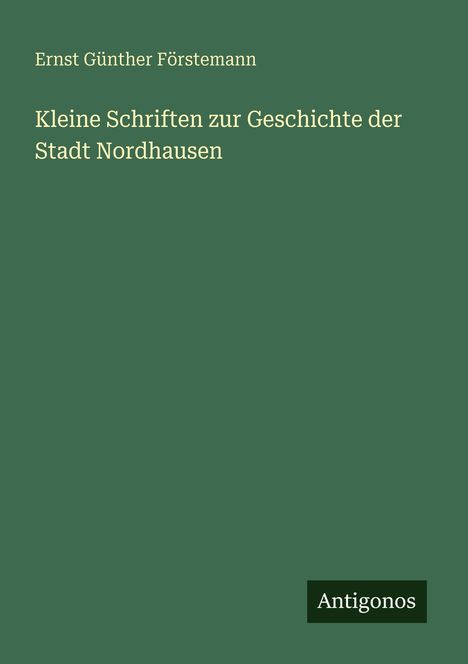 „Kleine Schriften zur Geschichte der Stadt Nordhausen“ von Ernst Günther Förstemann, darunter „Antigonos“.