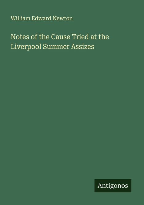 "William Edward Newton. Notes of the Cause Tried at the Liverpool Summer Assizes." Grüner Hintergrund, "Antigonos" in der Ecke.