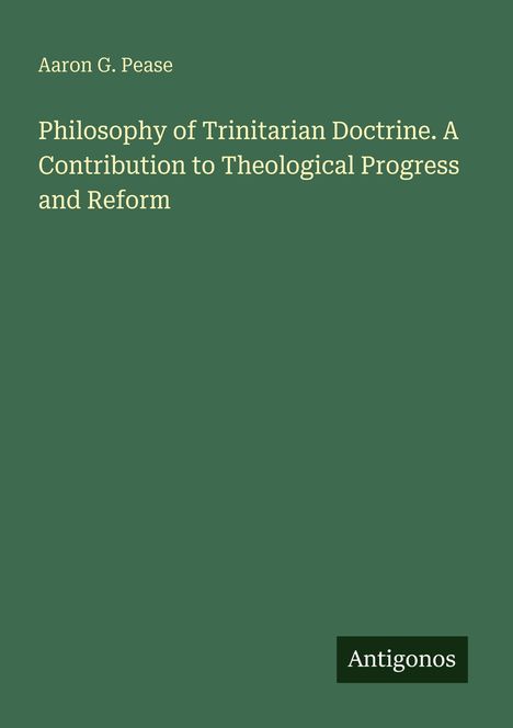 "Aaron G. Pease, Philosophy of Trinitarian Doctrine. A Contribution to Theological Progress and Reform. Antigonos. Auf grünem Hintergrund."