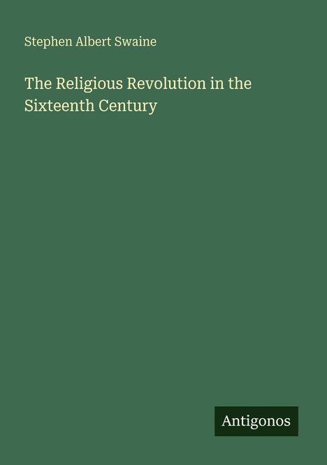 Oben steht "Stephen Albert Swaine", darunter "The Religious Revolution in the Sixteenth Century". Unten das Logo "Antigonos".