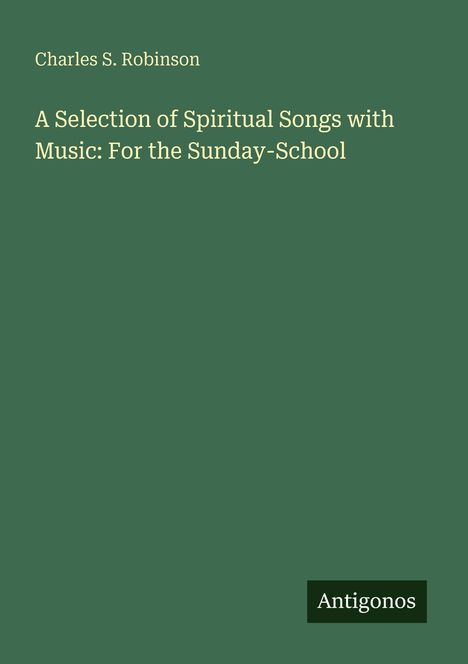 Charles S. Robinson, "A Selection of Spiritual Songs with Music: For the Sunday-School", Antigonos; grüner Hintergrund.