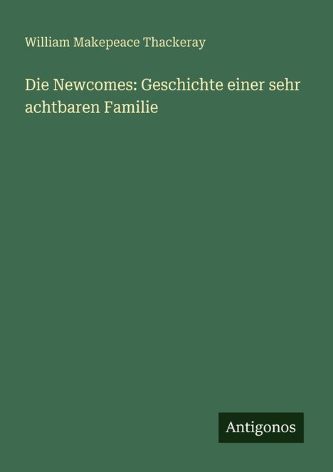"Die Newcomes: Geschichte einer sehr achtbaren Familie" von William Makepeace Thackeray, grüner Hintergrund. Logo: "Antigonos".