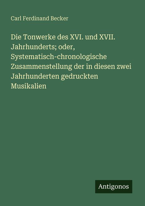 Grüner Hintergrund mit weißem Text: "Die Tonwerke des XVI. und XVII. Jahrhunderts" von Carl Ferdinand Becker. Unten Logo mit "Antigonos".
