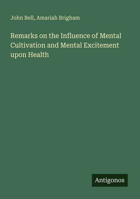 John Bell, Amariah Brigham. Titel: "Remarks on the Influence of Mental Cultivation and Mental Excitement upon Health". Unten rechts steht "Antigonos". Der Hintergrund ist grün.