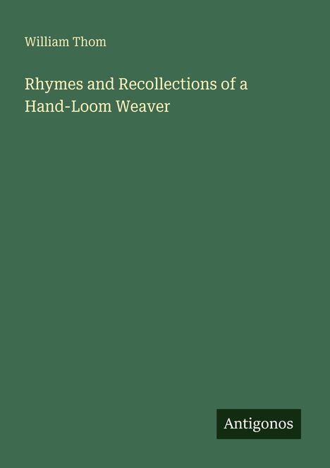 Titel: "Rhymes and Recollections of a Hand-Loom Weaver".  
Autor: William Thom.  
Logo: Antigonos.  
Hintergrund: Dunkelgrün.