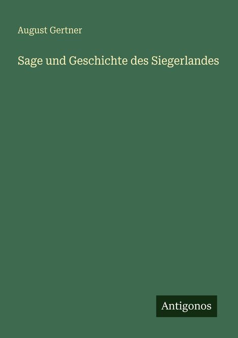 „August Gertner, Sage und Geschichte des Siegerlandes“. Grüner Hintergrund, unten rechts „Antigonos“ in einem Kästchen.