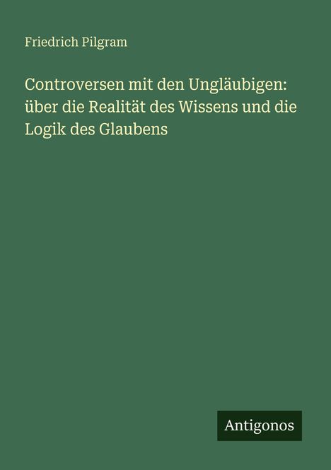 Grüner Hintergrund, weißer Text: Friedrich Pilgram. Titel: Controversen mit den Ungläubigen. Unten Logo: Antigonos.