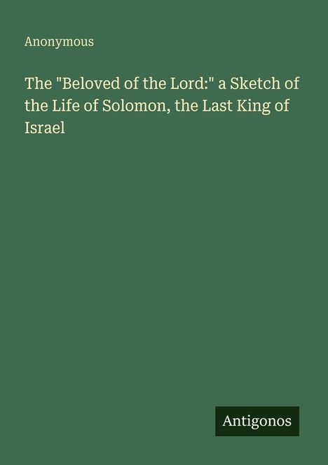 Titel: The "Beloved of the Lord:" a Sketch of the Life of Solomon, the Last King of Israel. Autor: Anonymous. Farbe: Grün.