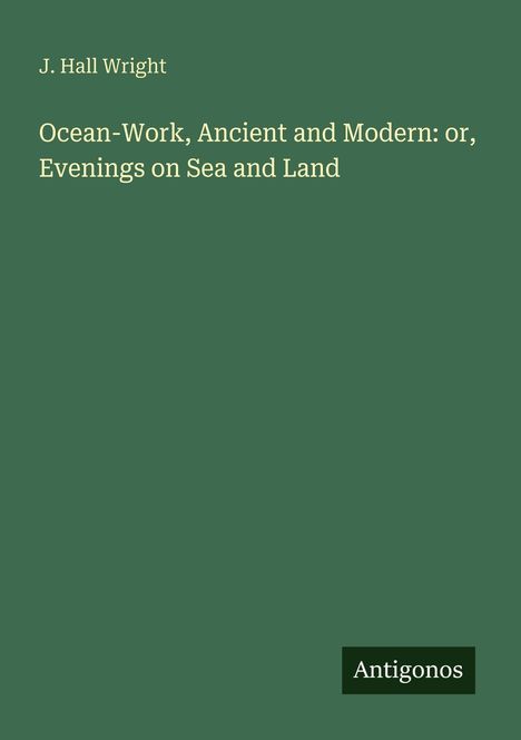 Grüner Hintergrund mit Text: "J. Hall Wright, Ocean-Work, Ancient and Modern: or, Evenings on Sea and Land." Unten rechts "Antigonos".