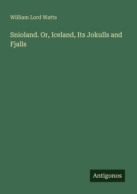 "William Lord Watts, Snioland. Or, Iceland, Its Jokulls and Fjalls." Dunkelgrüner Hintergrund, unten rechts "Antigonos".