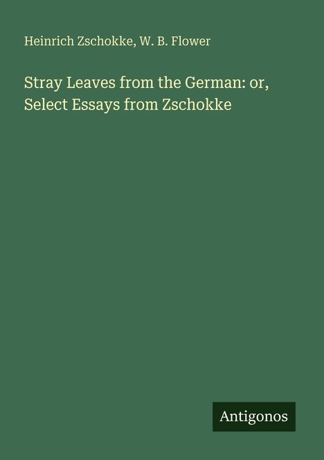 "Heinrich Zschokke, W. B. Flower. Stray Leaves from the German: or, Select Essays from Zschokke. Antigonos." Grüner Hintergrund.