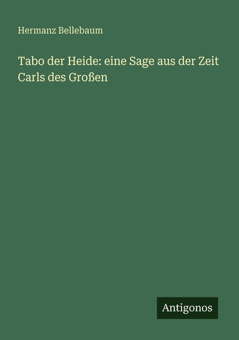 Titel: "Tabo der Heide: eine Sage aus der Zeit Carls des Großen". Autor: Hermannz Bellebaum. Unten rechts: Antigonos. Grüner Hintergrund.