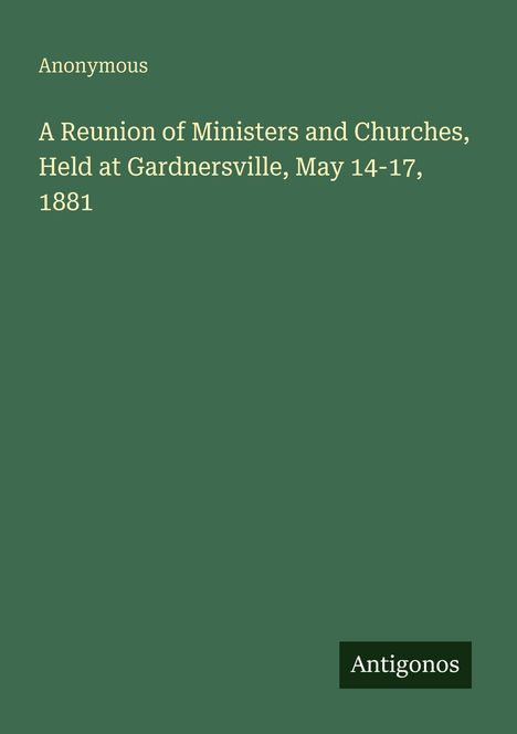 "Anonymous. A Reunion of Ministers and Churches, Held at Gardnersville, May 14-17, 1881. Antigonos." Grüner Hintergrund.