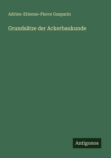 Titel: "Grundsätze der Ackerbaukunde", Autor: "Adrien-Etienne-Pierre Gasparin". Grünes Cover, unten rechts "Antigonos".