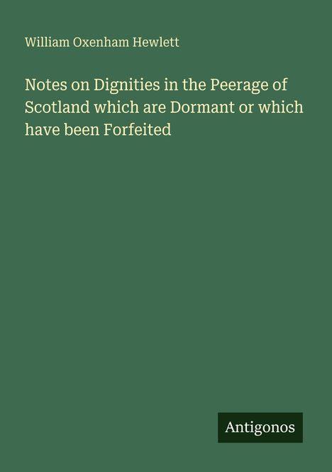 Titel: "Notes on Dignities in the Peerage of Scotland which are Dormant or which have been Forfeited" von William Oxenham Hewlett. Unten rechts steht "Antigonos" auf einem dunkelgrünen Hintergrund.