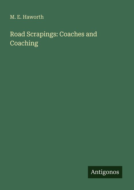Grünlicher Hintergrund, oben Text: "M. E. Haworth"; mittig: "Road Scrapings: Coaches and Coaching"; unten "Antigonos".