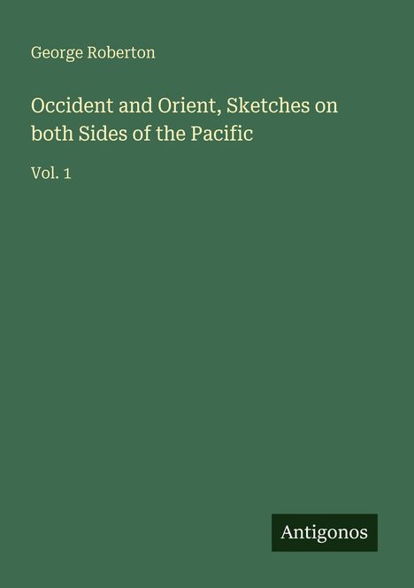 „Occident and Orient, Sketches on both Sides of the Pacific, Vol. 1“ von George Roberton. Grüner Hintergrund. Logo: Antigonos unten rechts.