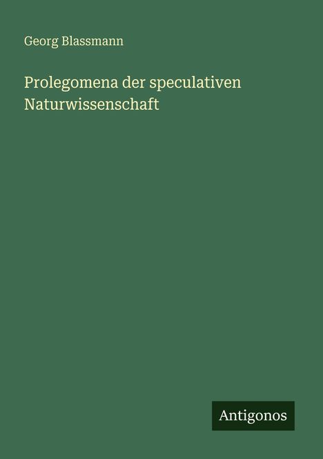 "Georg Blassmann. Prolegomena der speculativen Naturwissenschaft. Antigonos." Dunkelgrüner Hintergrund.