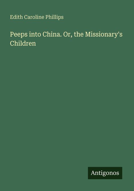 Edith Caroline Phillips, "Peeps into China. Or, the Missionary's Children". Unten rechts steht "Antigonos". Grünen Hintergrund.