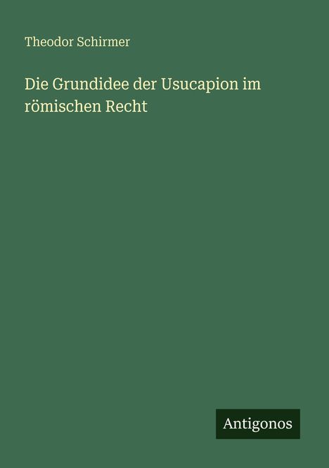 "Theodor Schirmer: Die Grundidee der Usucapion im römischen Recht." Grüner Hintergrund, "Antigonos" als Logo unten rechts.