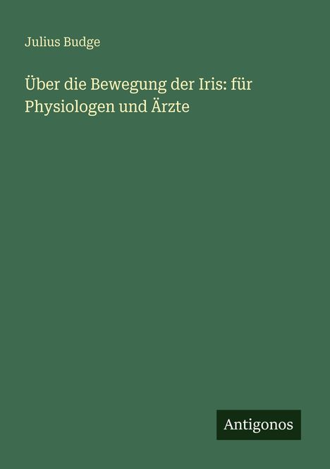 "Über die Bewegung der Iris: für Physiologen und Ärzte" von Julius Budge. Grüne Seite mit "Antigonos" unten.