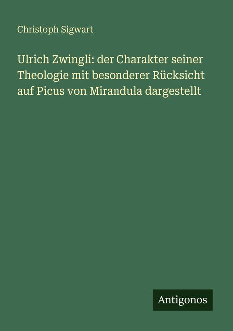 Text: "Christoph Sigwart: Ulrich Zwingli: der Charakter seiner Theologie..." Unten rechts ein Logo: "Antigonos." Hintergrund grün.