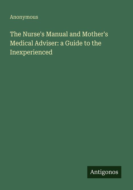 Titel: "The Nurse's Manual and Mother's Medical Adviser: a Guide to the Inexperienced"; Autor: Anonymous; Logo: Antigonos.