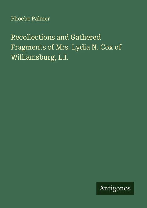 Text: "Phoebe Palmer. Recollections and Gathered Fragments of Mrs. Lydia N. Cox of Williamsburg, L.I." Unten rechts: Logo "Antigonos".