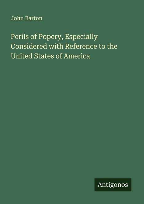 Oben: John Barton. Mitte: Titel "Perils of Popery, Especially Considered with Reference to the United States of America". Unten: Antigonos. Hintergrund: Dunkelgrün.