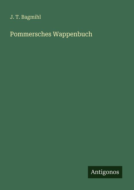Grüner Hintergrund mit gelber Schrift: "J. T. Bagmihl", "Pommersches Wappenbuch". Unten rechts "Antigonos".