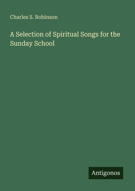 Text: "Charles S. Robinson. A Selection of Spiritual Songs for the Sunday School. Antigonos." Grüner Hintergrund.