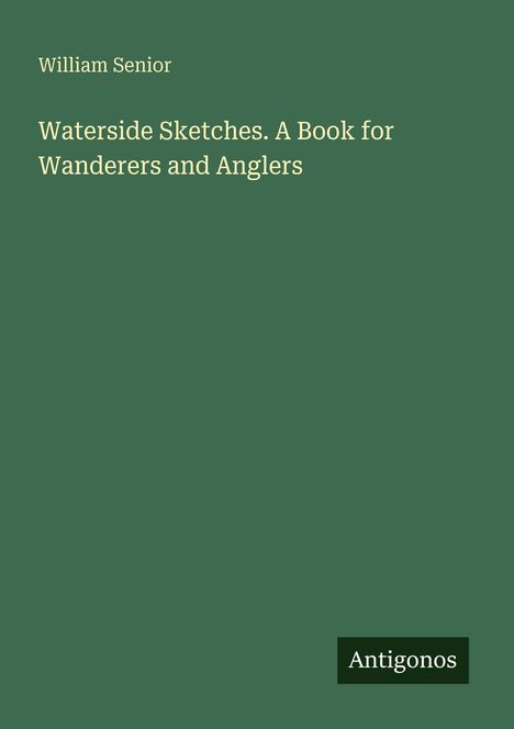 Oben steht "William Senior". Darunter: "Waterside Sketches. A Book for Wanderers and Anglers". Unten rechts: "Antigonos".